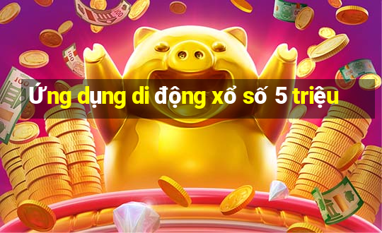 Ứng dụng di động xổ số 5 triệu