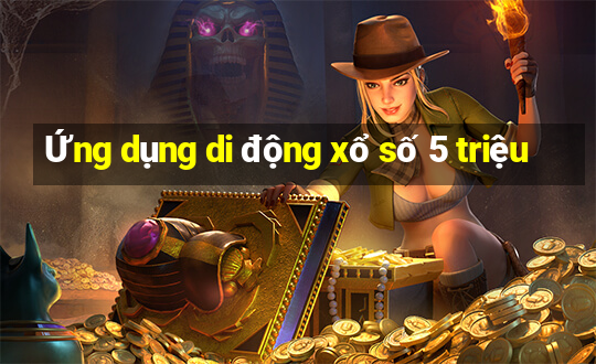 Ứng dụng di động xổ số 5 triệu