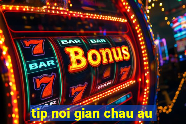 tip noi gian chau au