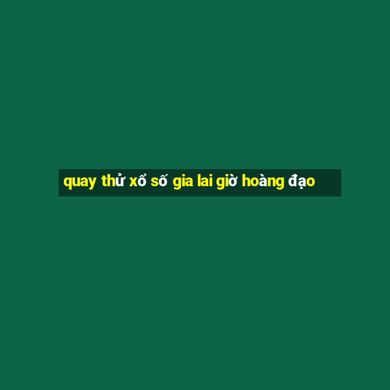 quay thử xổ số gia lai giờ hoàng đạo