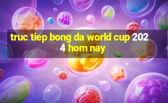 truc tiep bong da world cup 2024 hom nay