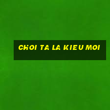 choi ta la kieu moi