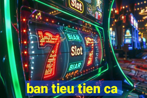 ban tieu tien ca