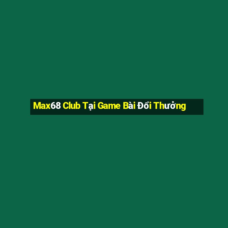 Max68 Club Tại Game Bài Đổi Thưởng