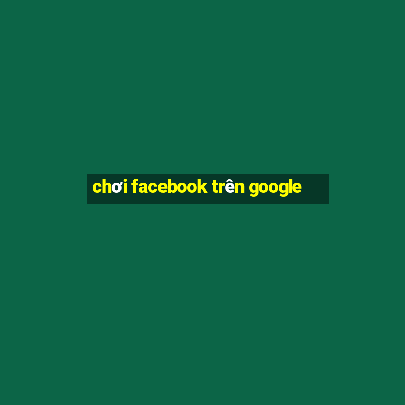 chơi facebook trên google