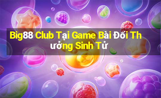 Big88 Club Tại Game Bài Đổi Thưởng Sinh Tử