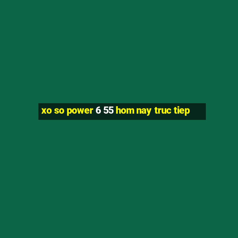 xo so power 6 55 hom nay truc tiep