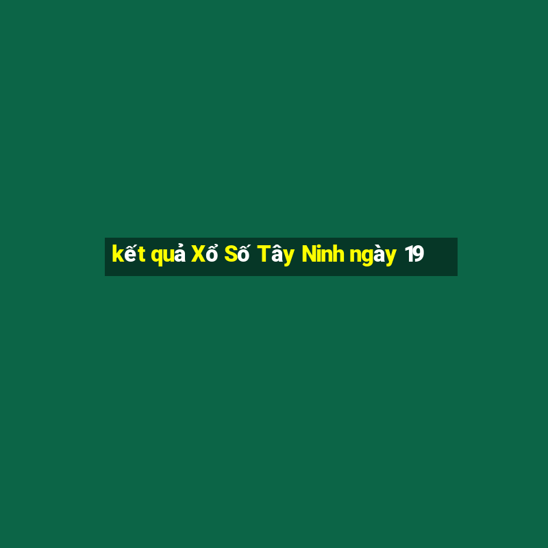 kết quả Xổ Số Tây Ninh ngày 19