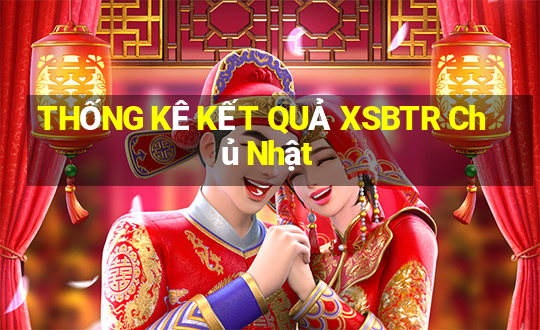 THỐNG KÊ KẾT QUẢ XSBTR Chủ Nhật