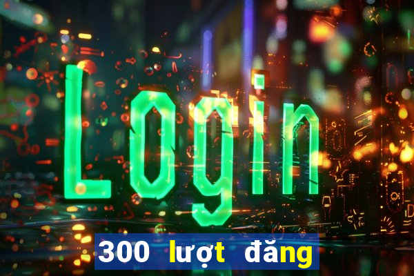 300 lượt đăng ký vé số