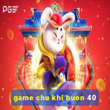 game chu khi buon 40