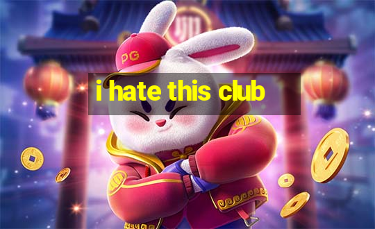 i hate this club