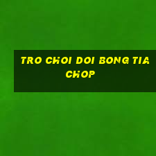 tro choi doi bong tia chop