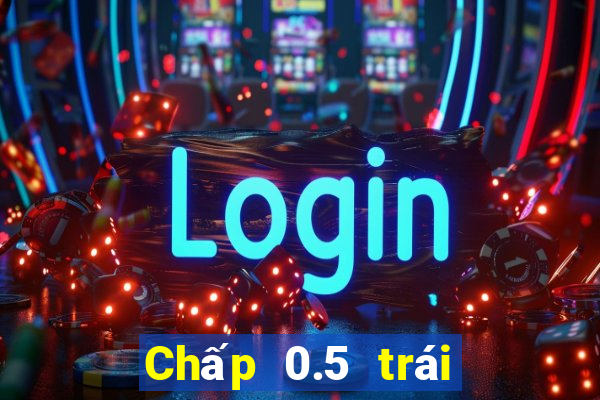 Chấp 0.5 trái là sao