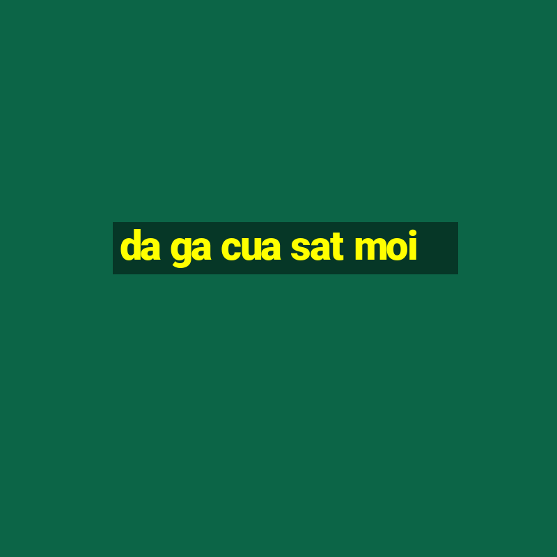 da ga cua sat moi