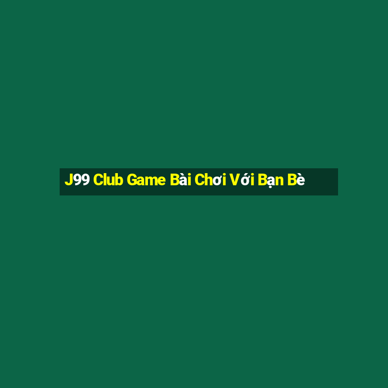 J99 Club Game Bài Chơi Với Bạn Bè