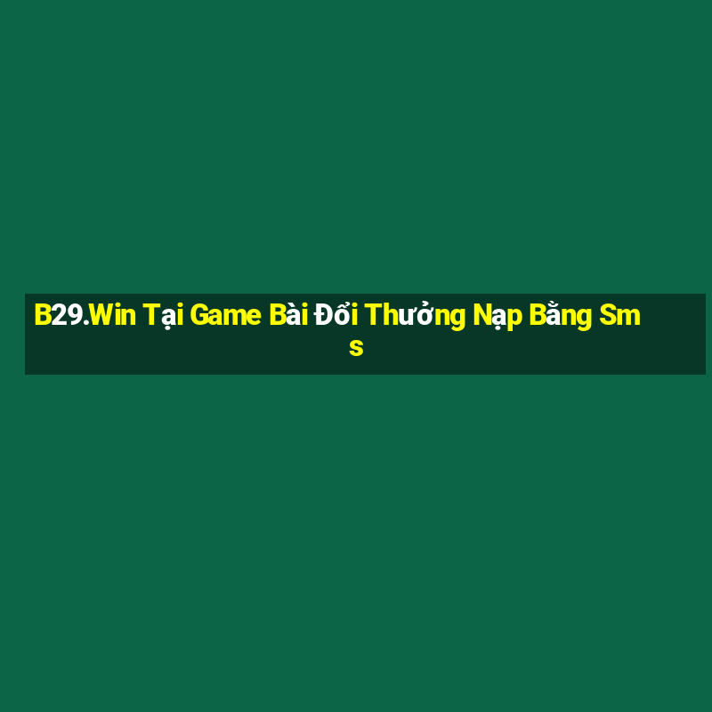 B29.Win Tại Game Bài Đổi Thưởng Nạp Bằng Sms