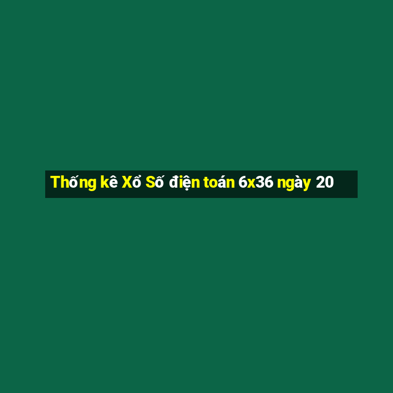 Thống kê Xổ Số điện toán 6x36 ngày 20