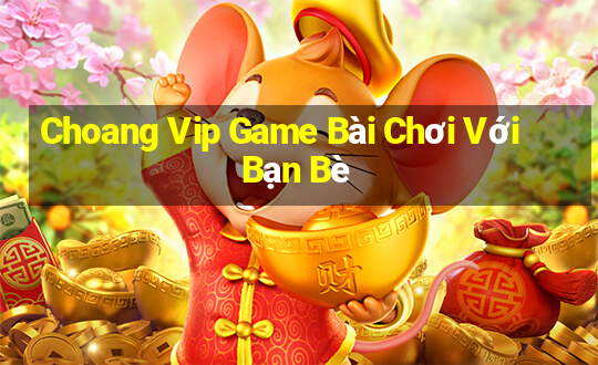 Choang Vip Game Bài Chơi Với Bạn Bè