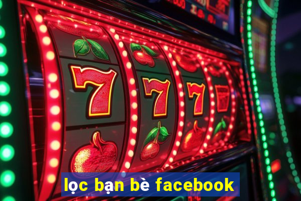 lọc bạn bè facebook