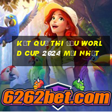 kết quả thi đấu world cup 2024 mới nhất