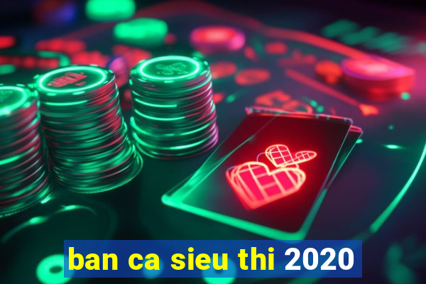 ban ca sieu thi 2020