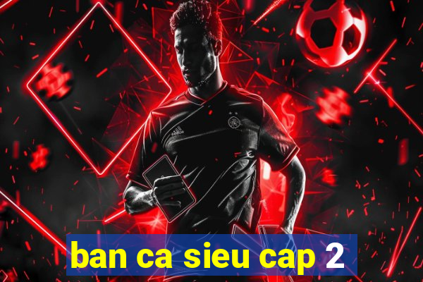 ban ca sieu cap 2