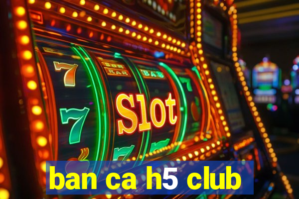 ban ca h5 club