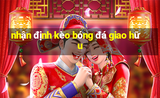 nhận định kèo bóng đá giao hữu