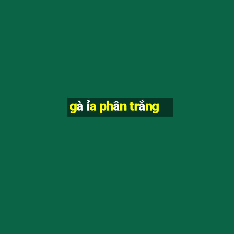 gà ỉa phân trắng