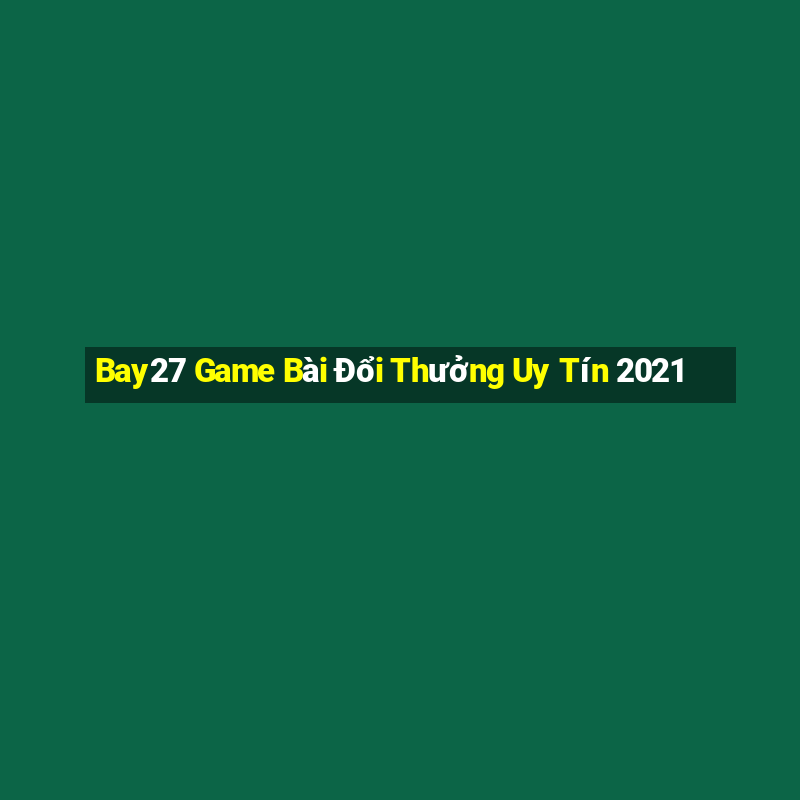 Bay27 Game Bài Đổi Thưởng Uy Tín 2021