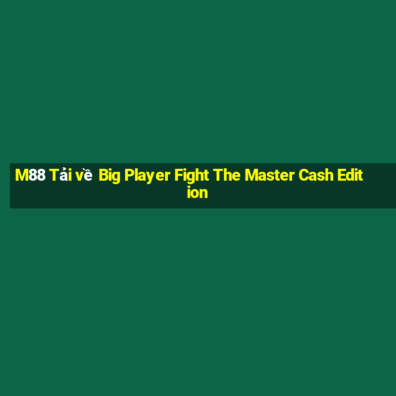 M88 Tải về Big Player Fight The Master Cash Edition