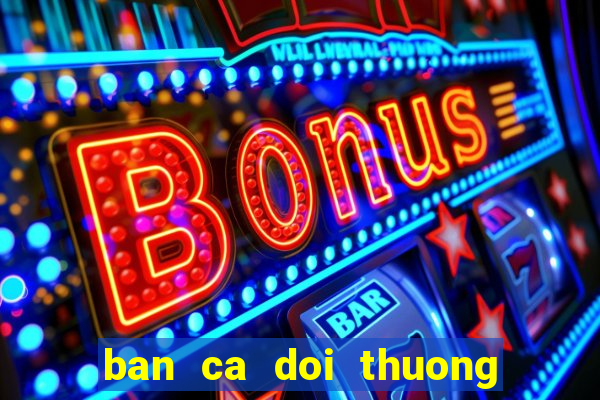 ban ca doi thuong cao viet