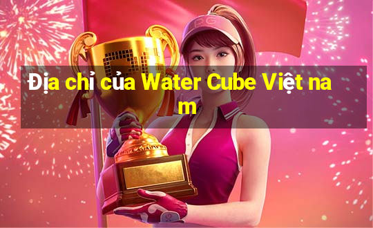 Địa chỉ của Water Cube Việt nam