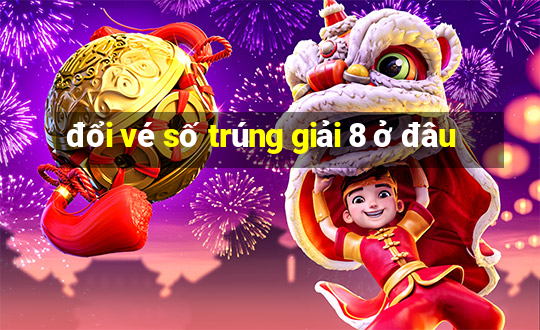 đổi vé số trúng giải 8 ở đâu