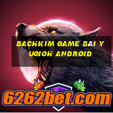 Bachkim Game Bài Yugioh Android