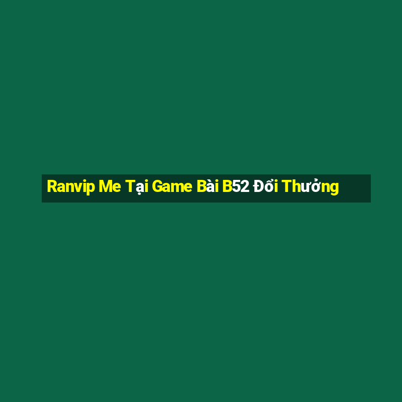 Ranvip Me Tại Game Bài B52 Đổi Thưởng