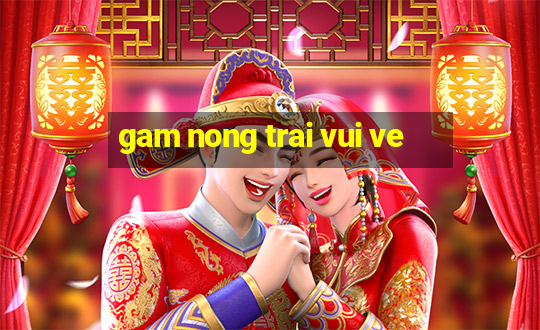 gam nong trai vui ve