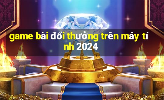 game bài đổi thưởng trên máy tính 2024