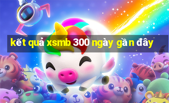 kết quả xsmb 300 ngày gần đây