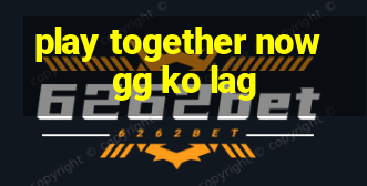 play together now gg ko lag