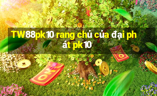 TW88pk10 rang chủ của đại phát pk10