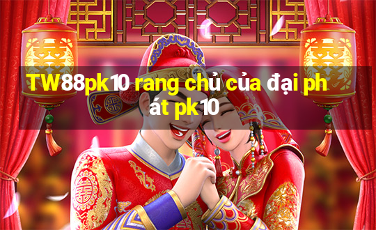 TW88pk10 rang chủ của đại phát pk10