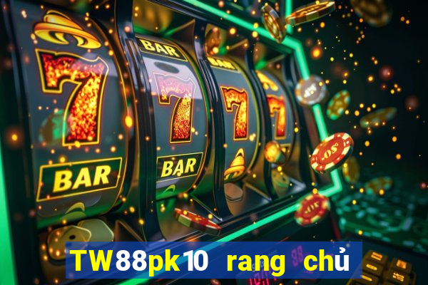 TW88pk10 rang chủ của đại phát pk10