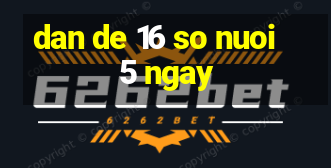 dan de 16 so nuoi 5 ngay