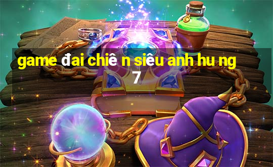 game đai chiê n siêu anh hu ng 7