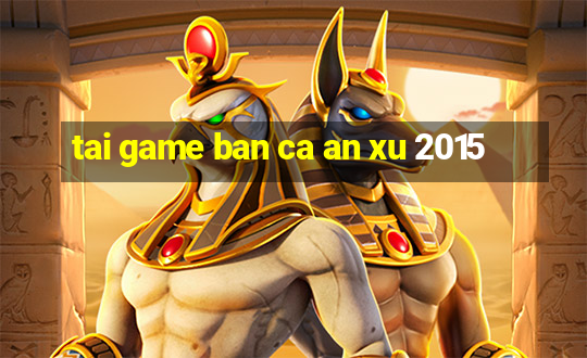 tai game ban ca an xu 2015