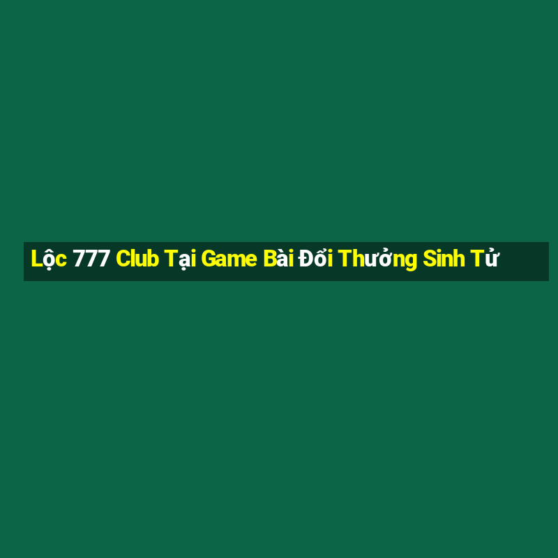 Lộc 777 Club Tại Game Bài Đổi Thưởng Sinh Tử