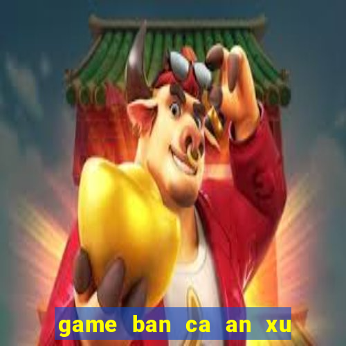 game ban ca an xu moi nhat