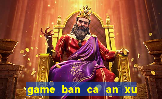 game ban ca an xu moi nhat